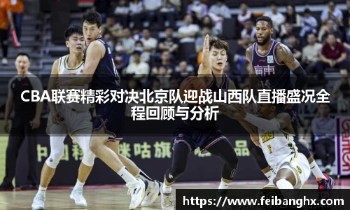 CBA联赛精彩对决北京队迎战山西队直播盛况全程回顾与分析