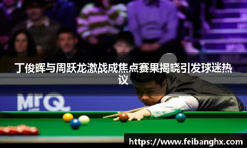 丁俊晖与周跃龙激战成焦点赛果揭晓引发球迷热议