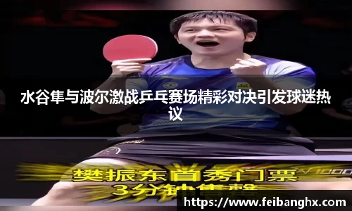 水谷隼与波尔激战乒乓赛场精彩对决引发球迷热议