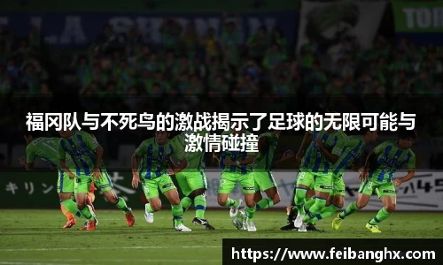 福冈队与不死鸟的激战揭示了足球的无限可能与激情碰撞