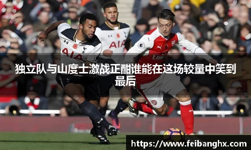 独立队与山度士激战正酣谁能在这场较量中笑到最后