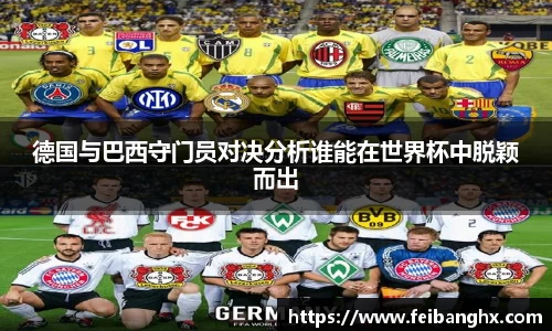 德国与巴西守门员对决分析谁能在世界杯中脱颖而出