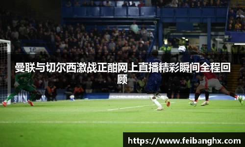 曼联与切尔西激战正酣网上直播精彩瞬间全程回顾