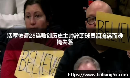 活塞惨遭28连败创历史主帅辞职球员泪流满面难掩失落